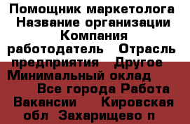 Помощник маркетолога › Название организации ­ Компания-работодатель › Отрасль предприятия ­ Другое › Минимальный оклад ­ 18 000 - Все города Работа » Вакансии   . Кировская обл.,Захарищево п.